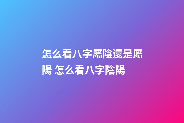 怎么看八字屬陰還是屬陽 怎么看八字陰陽-第1張-觀點-玄機(jī)派